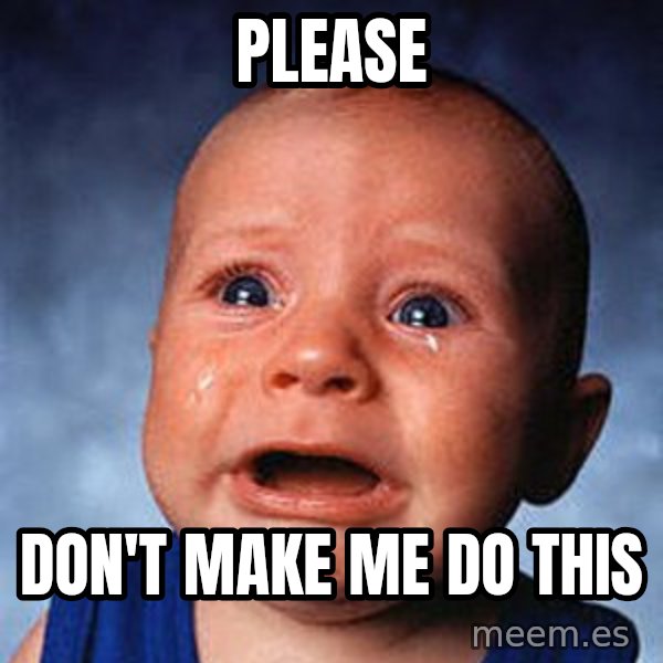 Crying Baby meme: please / don't make me do this