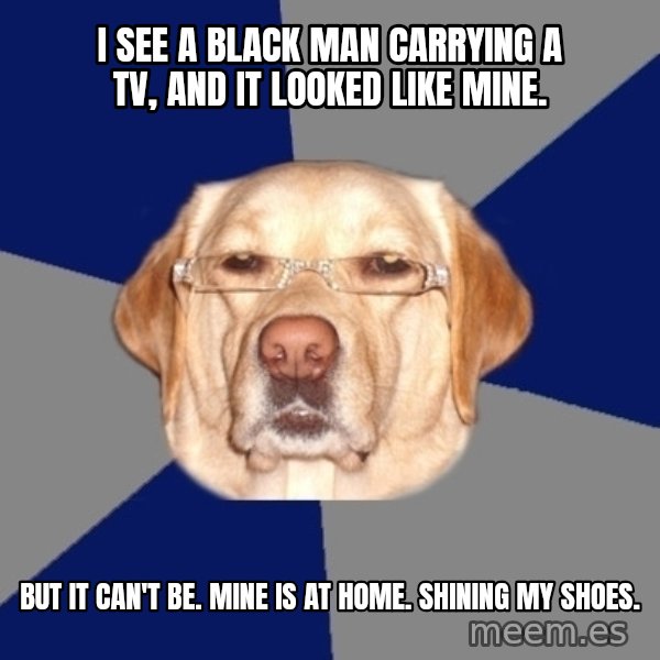 Racist Dog meme: I see a black man carrying a TV, and it looked like mine. / But it can't be. Mine is at home. Shining my shoes.