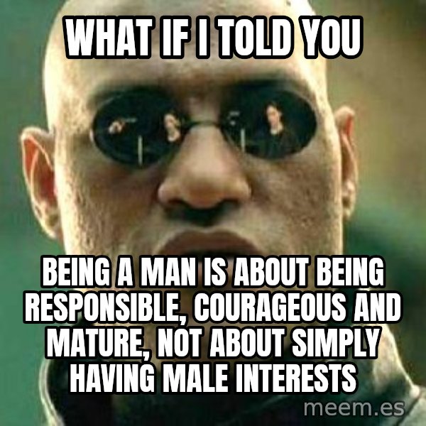 What if I told you / Matrix Morpheus meme: What if I told you / Being a man is about being responsible, courageous and mature, not about simply having male interests