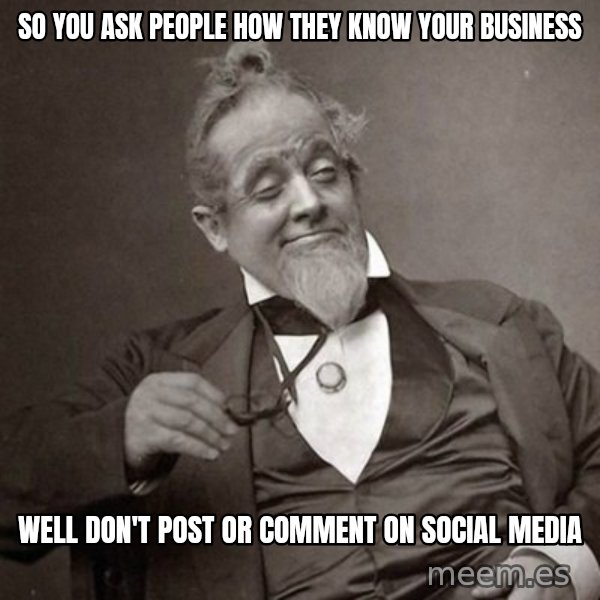 1889 [10] guy meme: so you ask people how they know your business / well don't post or comment on social media