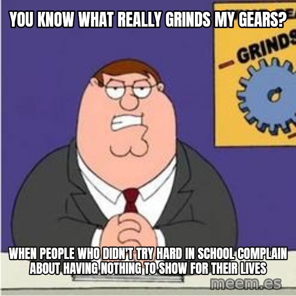 Grinds My Gears Peter Griffin meme: you know what really grinds my gears? / when people who didn't try hard in school complain about having nothing to show for their lives