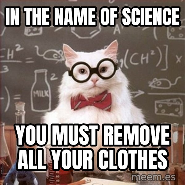 Science Cat meme: IN THE NAME OF SCIENCE / YOU MUST REMOVE ALL YOUR CLOTHES