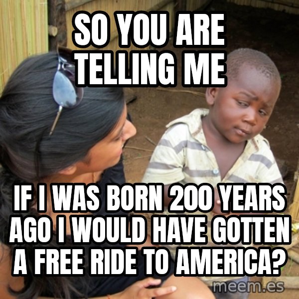 you mean to tell me black kid meme: So you are telling me / If I was born 200 years ago I would have gotten a free ride to america?