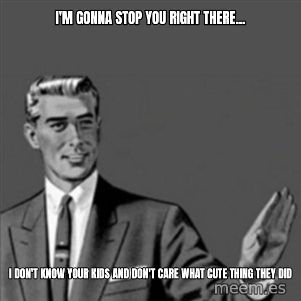 Correction Guy meme: I'm gonna stop you right there... / I don't know your kids and don't care what cute thing they did