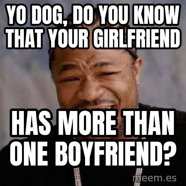 Yo Dawg meme: Yo dog, do you know that your girlfriend / Has more than one boyfriend?