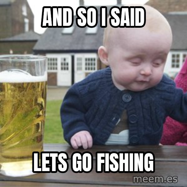 drunk baby 1 meme: and so i said / lets go fishing