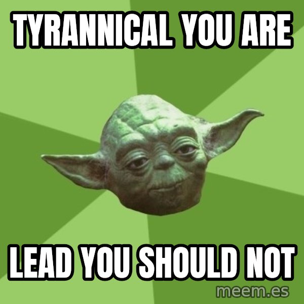 Advice Yoda Gives meme: TYRANNICAL YOU ARE / LEAD YOU SHOULD NOT