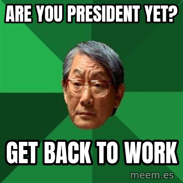 High Expectations Asian Father meme: are you president yet? / get back to work