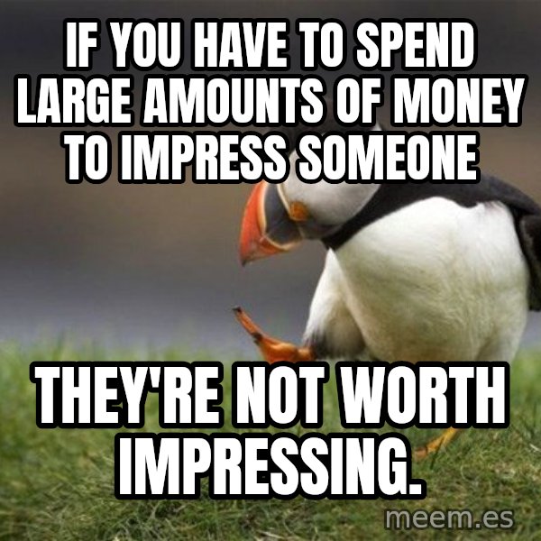 Unpopular Opinion Puffin meme: If you have to spend large amounts of money to impress someone / they're not worth impressing.