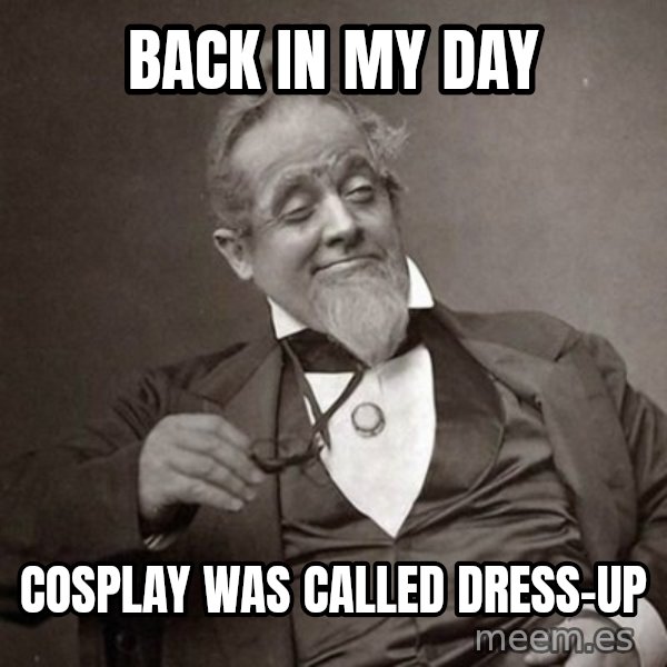 1889 [10] guy meme: back in my day / cosplay was called dress-up
