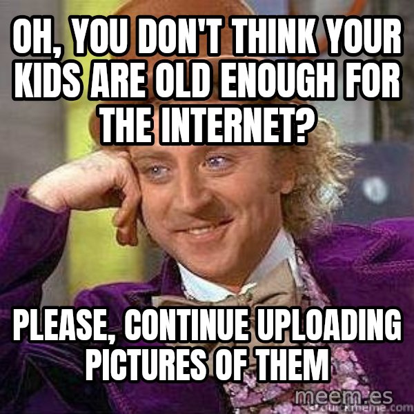 Willy Wonka meme: Oh, you don't think your kids are old enough for the internet? / Please, continue uploading pictures of them