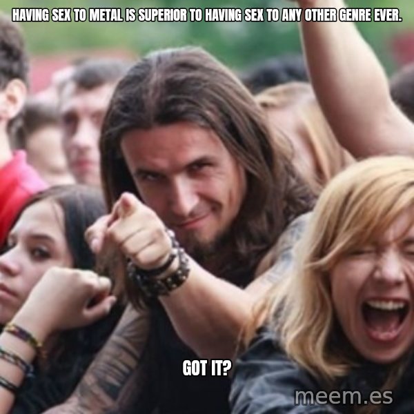 Ridiculously Photogenic Metalhead meme: Having sex to metal is superior to having sex to any other genre ever. / GOT IT?