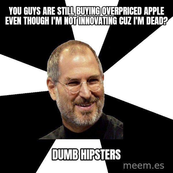 Steve Jobs Says meme: You guys are still buying overpriced apple even though I'm not innovating cuz i'm dead? / Dumb hipsters