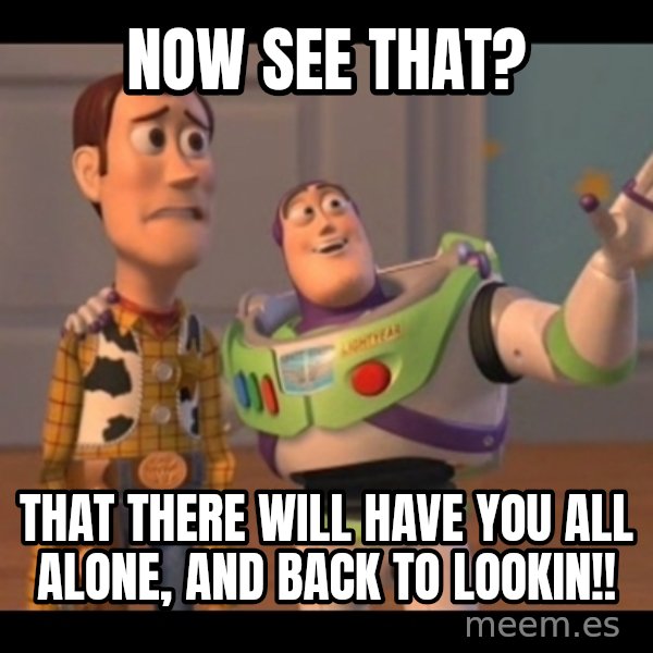 X, X Everywhere  meme: Now see that? / That there will have you all alone, and back to lookin!!