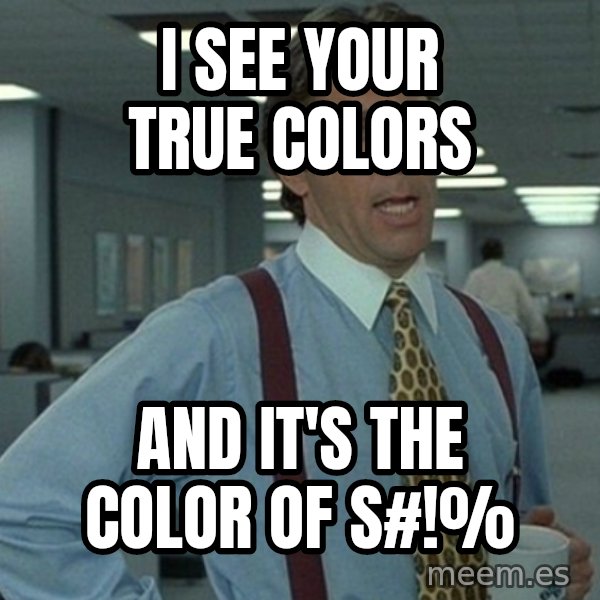 Yeah that'd be great... meme: I see your true colors / and it's the color of S#!%