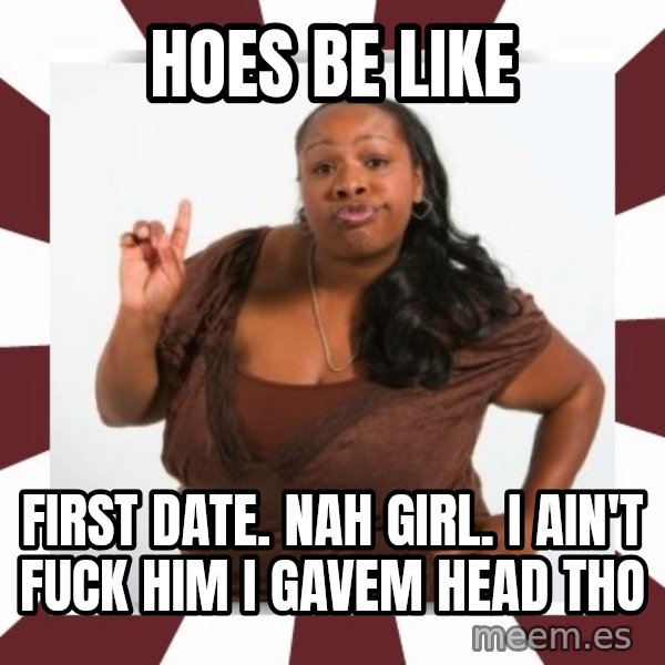Sassy Black Woman meme: Hoes be like / First date. Nah girl. I ain't fuck him I gavem head tho