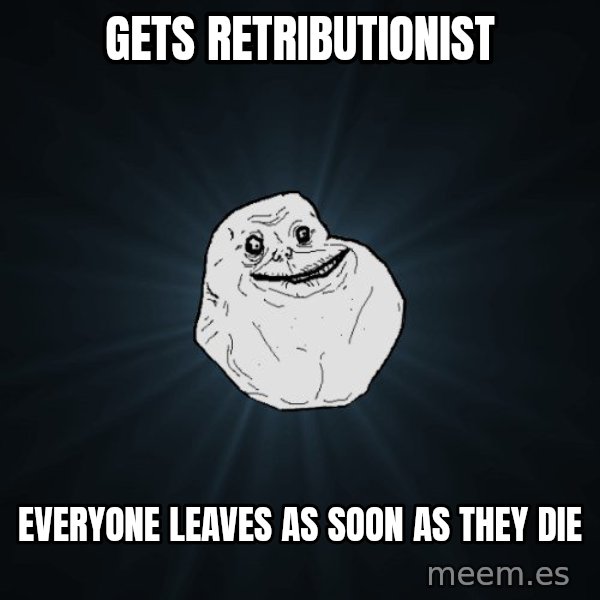 Forever Alone meme: GETS RETRIBUTIONIST / EVERYONE LEAVES AS SOON AS THEY DIE