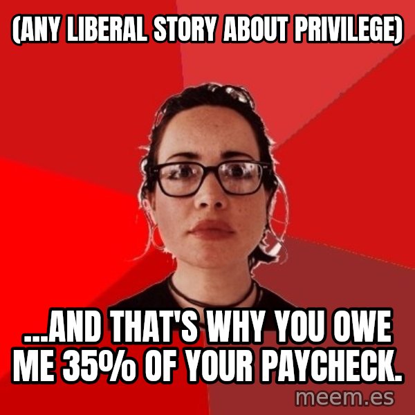 Liberal Douche Garofalo meme: (any liberal story about privilege) / ...and that's why you owe me 35% of your paycheck.