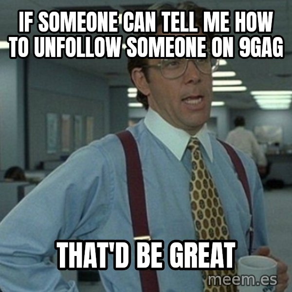 Yeah that'd be great... meme: if someone can tell me how to unfollow someone on 9gag / that'd be great