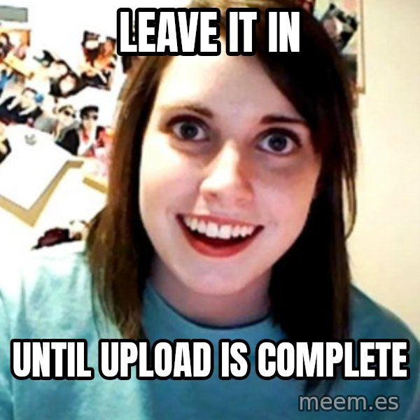 Overly Obsessed Girlfriend meme: leave it in / until upload is complete