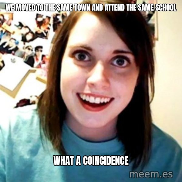Overly Obsessed Girlfriend meme: we moved to the same town and attend the same school / what a coincidence