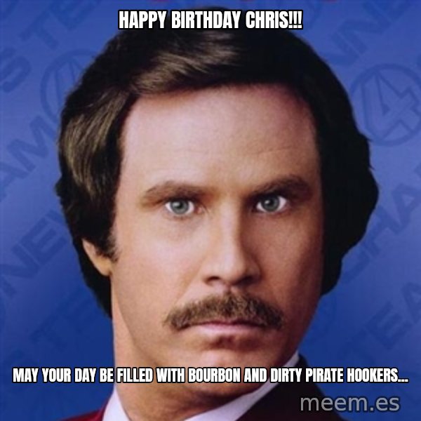 Ron Burgundy meme: HAPPY BIRTHDAY CHRIS!!! / MAY YOUR DAY BE FILLED WITH BOURBON AND DIRTY PIRATE HOOKERS...