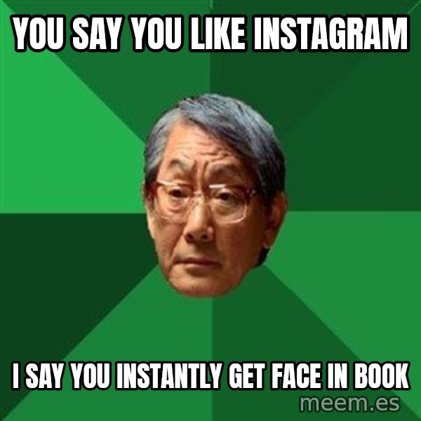 High Expectations Asian Father meme: You say you like Instagram / I say you INSTAntly get face in book