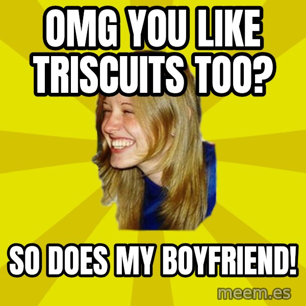 Trologirl meme: omg you like triscuits too? / So does my boyfriend!