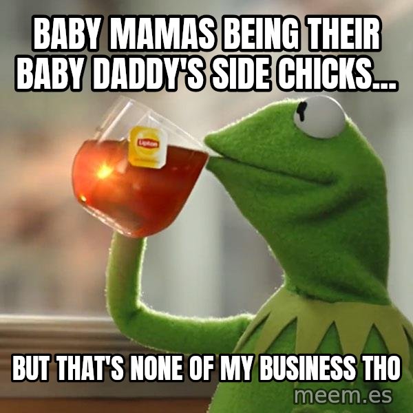 Kermit The Frog Drinking Tea meme: Baby mamas being their baby daddy's side chicks... / but that's none of my business tho