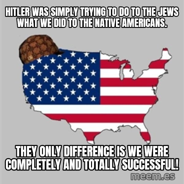Scumbag America2 meme: Hitler was simply trying to do to the Jews what we did to the Native Americans. / They only difference is we were completely and totally SUCCESSFUL!