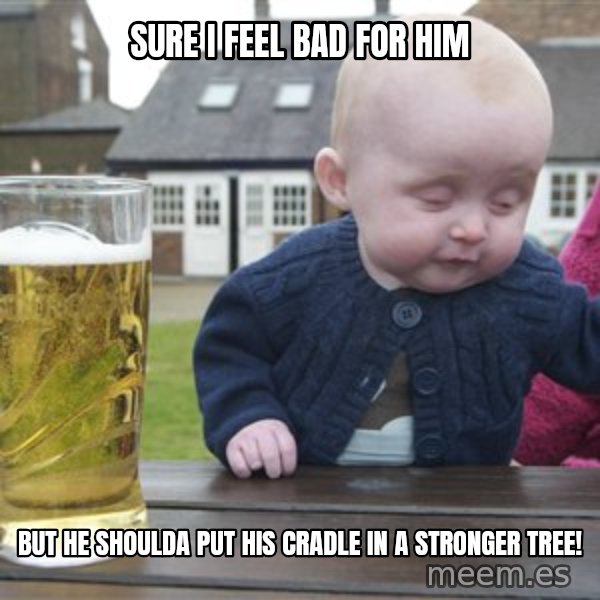 drunk baby 1 meme: Sure I feel bad for him / But he shoulda put his cradle in a stronger tree!