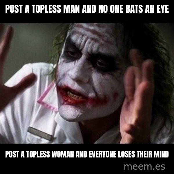 joker mind loss meme: POST A TOPLESS MAN AND NO ONE BATS AN EYE / POST A TOPLESS WOMAN AND EVERYONE LOSES THEIR MIND