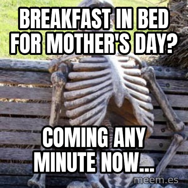 Waiting Skeleton meme: Breakfast in Bed for Mother's Day? / Coming any minute now...