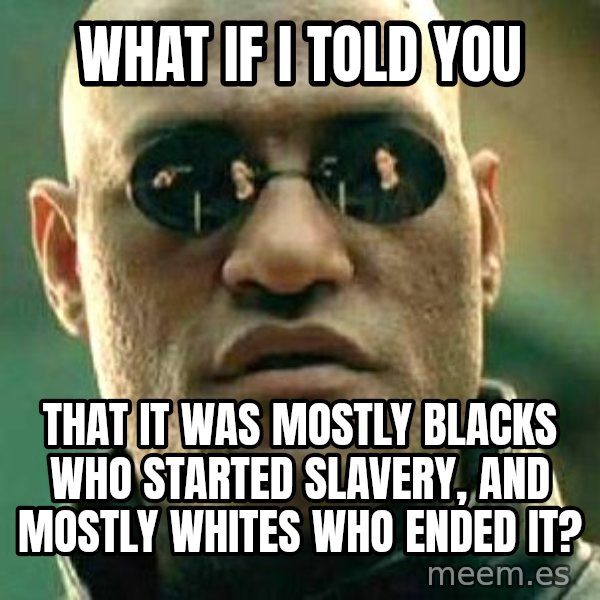 What if I told you / Matrix Morpheus meme: what if i told you / that it was mostly blacks who started slavery, and mostly whites who ended it?