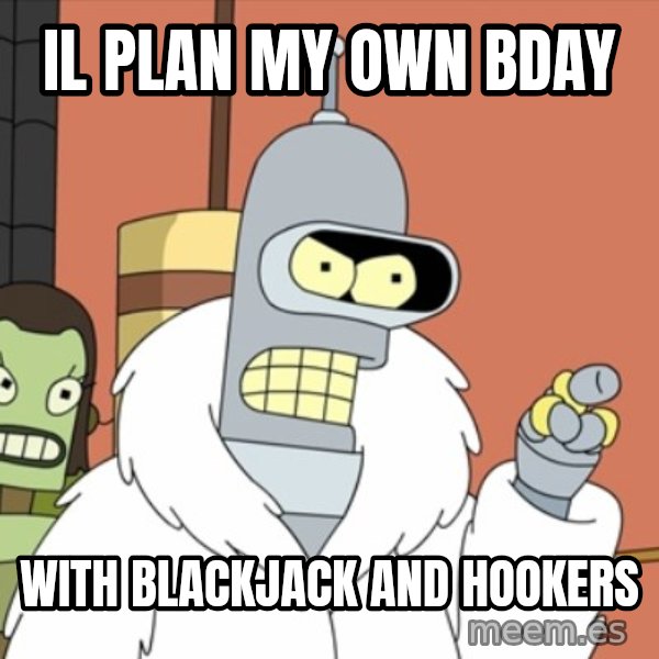 bender blackjack and hookers meme: Il plan my own bday / With blackjack and hookers
