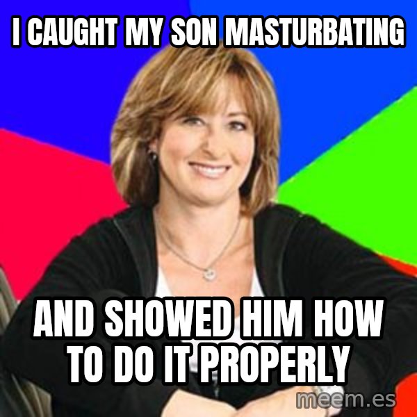 Sheltering Suburban Mom meme: I caught my son masturbating / and showed him how to do it properly