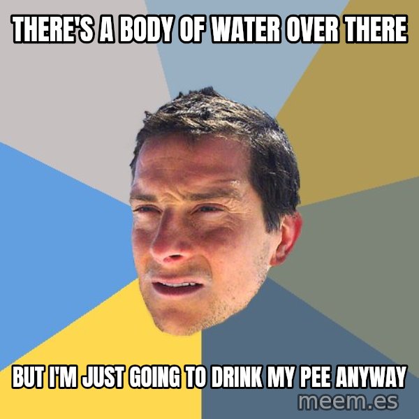 Bear Grylls meme: THERE'S A BODY OF WATER OVER THERE / BUT I'M JUST GOING TO DRINK MY PEE ANYWAY