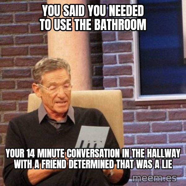 Maury Lie Detector meme: You said you needed to use the bathroom / Your 14 minute conversation in the hallway with a friend determined that was a lie