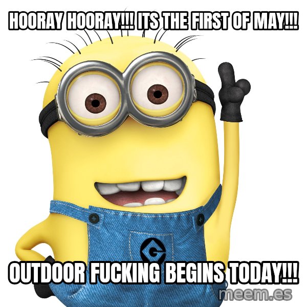 Despicable Me Minion meme: HOORAY HOORAY!!! ITS THE FIRST OF MAY!!! / OUTDOOR FUCKING BEGINS TODAY!!!