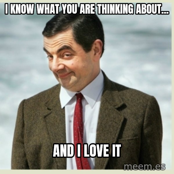 MR bean meme: I know what you are thinking about... / And I love it