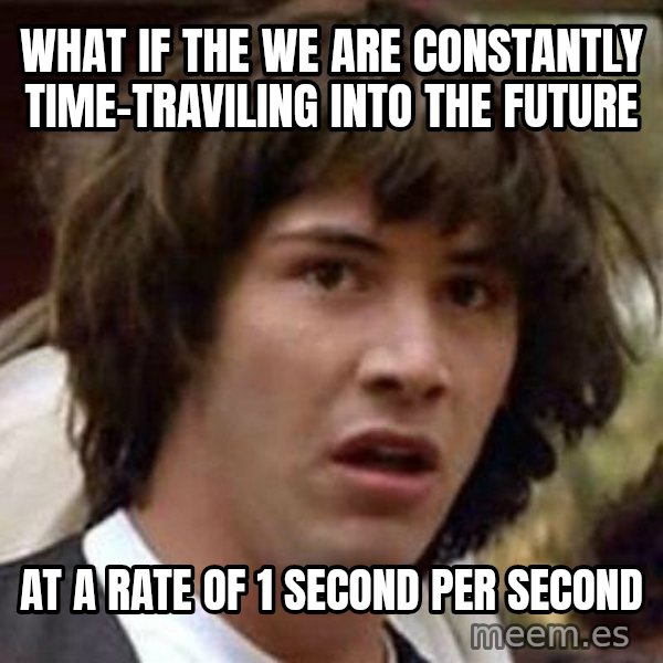 Conspiracy Keanu meme: What if the we are constantly time-traviling into the future / at a rate of 1 second per second