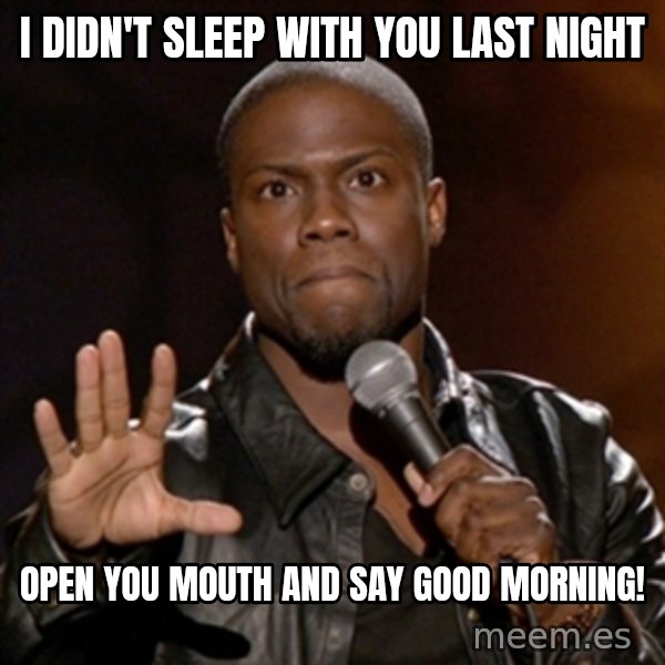 Kevin Hart meme: I didn't sleep with you last night / Open you mouth and say good morning!
