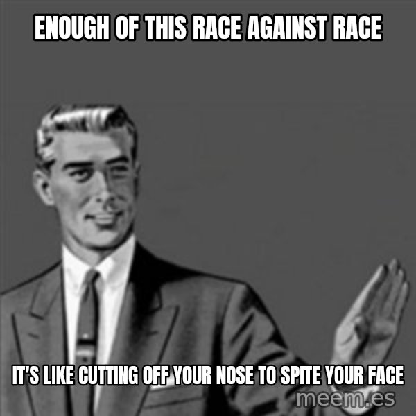 Correction Guy meme: enough of this race against race / it's like cutting off your nose to spite your face