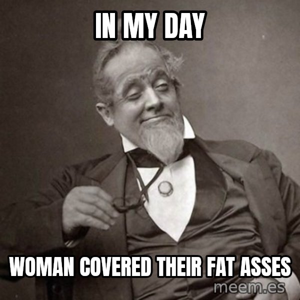 1889 [10] guy meme: in my day / woman covered their fat asses