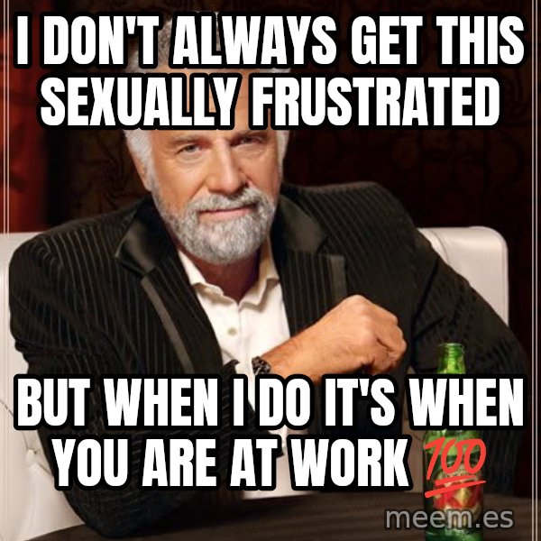 The Most Interesting Man In The World meme: I don't always get this sexually frustrated / But when I do it's when you are at work 💯