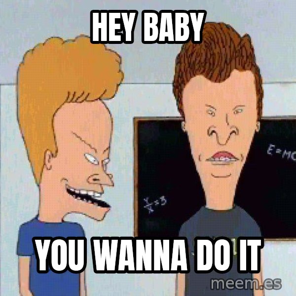 Beavis and butthead meme: Hey baby / You wanna do it