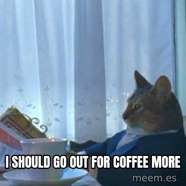 newspaper cat realization meme: I should go out for coffee more