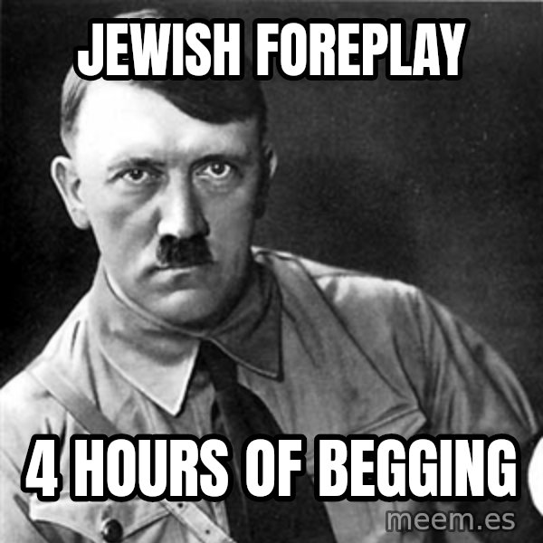 Hitler meme: jewish foreplay / 4 hours of begging