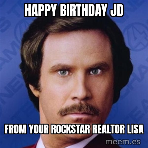 Ron Burgundy meme: Happy Birthday JD / From your  rockstar realtor Lisa