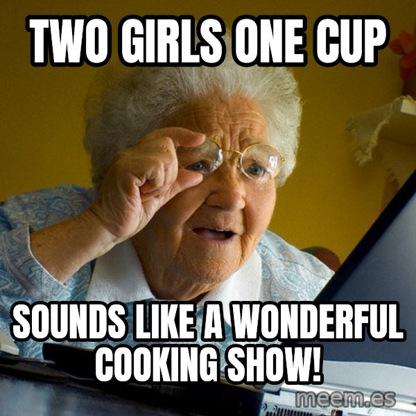 Internet Grandma Surprise meme: Two girls one cup / sounds like a wonderful cooking show!